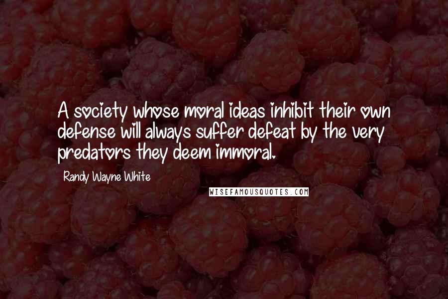 Randy Wayne White Quotes: A society whose moral ideas inhibit their own defense will always suffer defeat by the very predators they deem immoral.