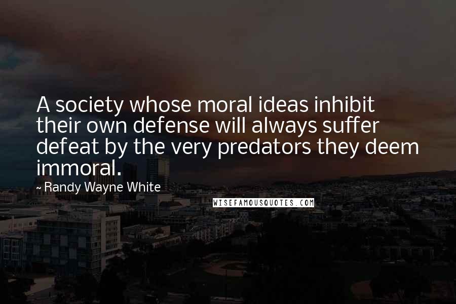 Randy Wayne White Quotes: A society whose moral ideas inhibit their own defense will always suffer defeat by the very predators they deem immoral.