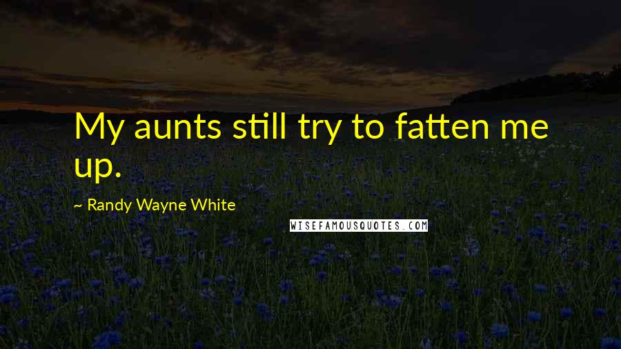 Randy Wayne White Quotes: My aunts still try to fatten me up.