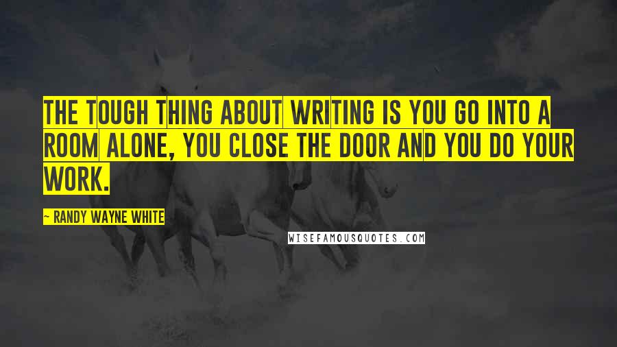 Randy Wayne White Quotes: The tough thing about writing is you go into a room alone, you close the door and you do your work.