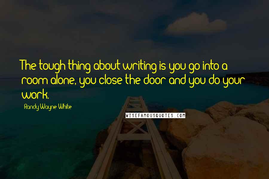 Randy Wayne White Quotes: The tough thing about writing is you go into a room alone, you close the door and you do your work.