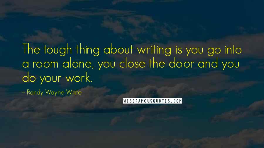 Randy Wayne White Quotes: The tough thing about writing is you go into a room alone, you close the door and you do your work.