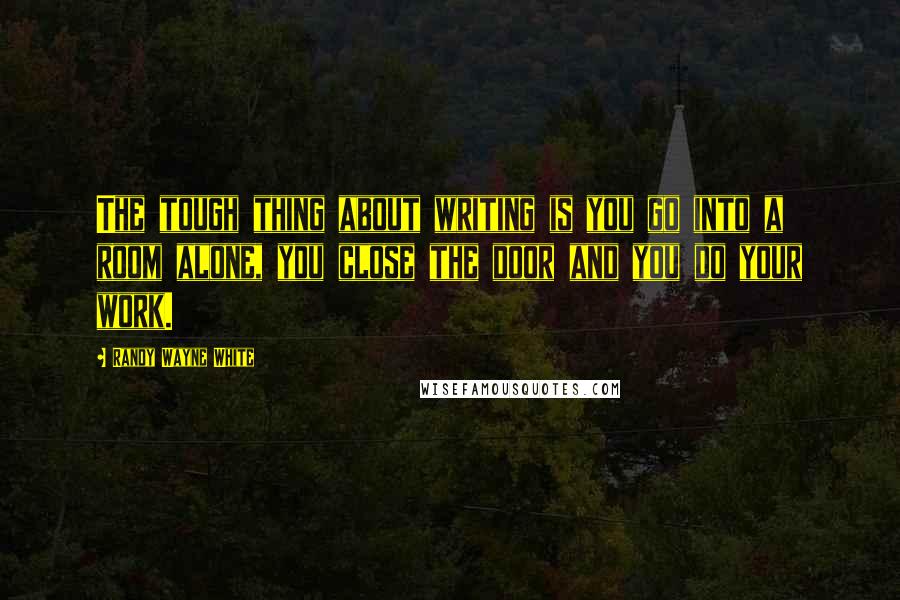 Randy Wayne White Quotes: The tough thing about writing is you go into a room alone, you close the door and you do your work.