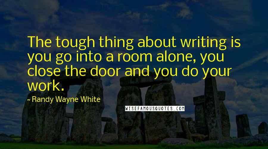 Randy Wayne White Quotes: The tough thing about writing is you go into a room alone, you close the door and you do your work.