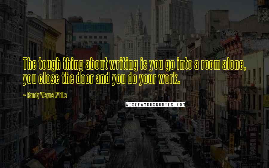 Randy Wayne White Quotes: The tough thing about writing is you go into a room alone, you close the door and you do your work.