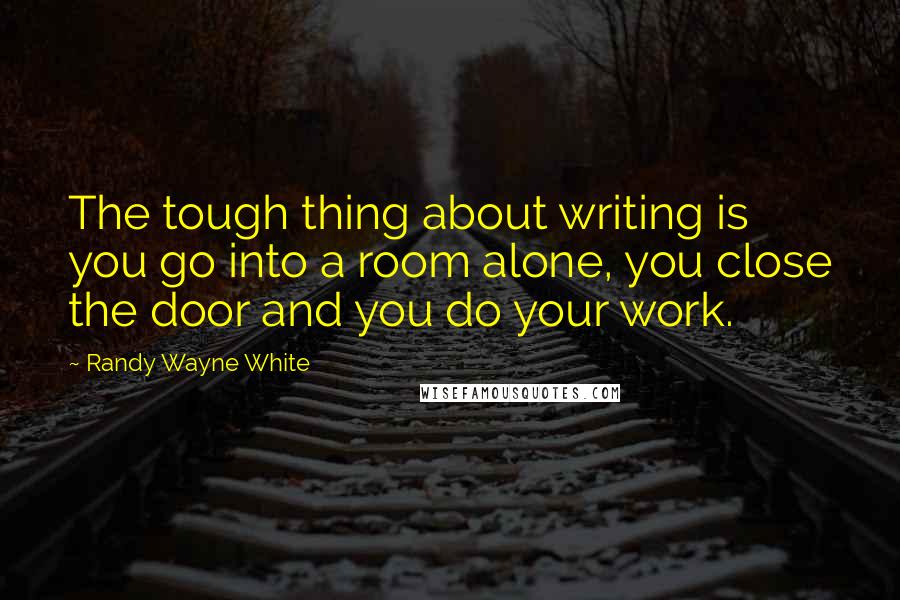 Randy Wayne White Quotes: The tough thing about writing is you go into a room alone, you close the door and you do your work.