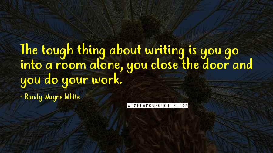 Randy Wayne White Quotes: The tough thing about writing is you go into a room alone, you close the door and you do your work.