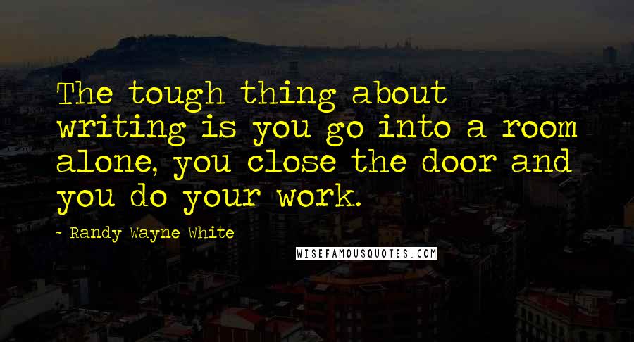 Randy Wayne White Quotes: The tough thing about writing is you go into a room alone, you close the door and you do your work.