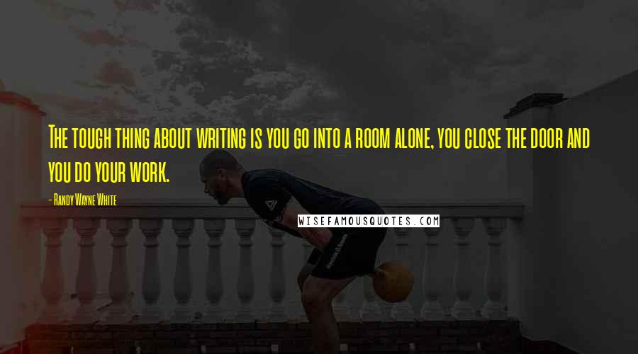 Randy Wayne White Quotes: The tough thing about writing is you go into a room alone, you close the door and you do your work.