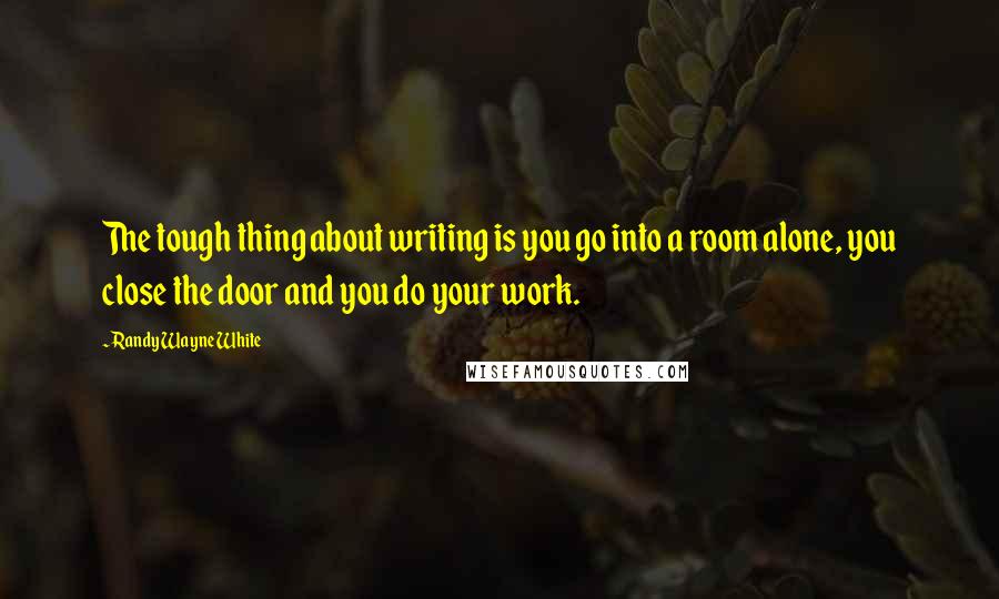 Randy Wayne White Quotes: The tough thing about writing is you go into a room alone, you close the door and you do your work.