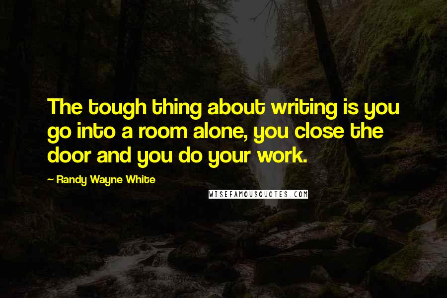 Randy Wayne White Quotes: The tough thing about writing is you go into a room alone, you close the door and you do your work.