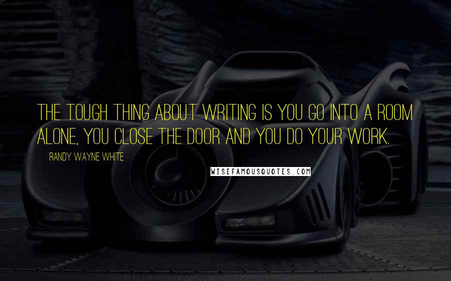 Randy Wayne White Quotes: The tough thing about writing is you go into a room alone, you close the door and you do your work.