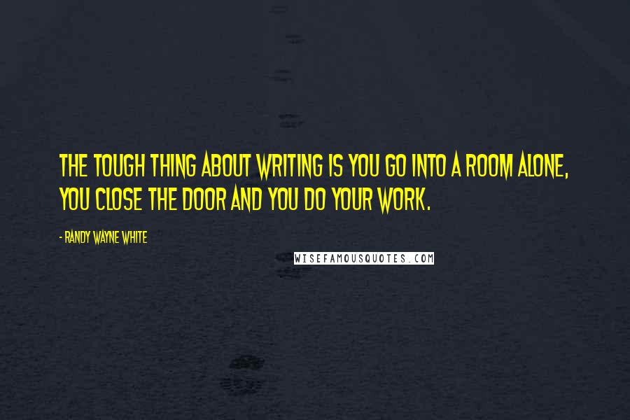 Randy Wayne White Quotes: The tough thing about writing is you go into a room alone, you close the door and you do your work.