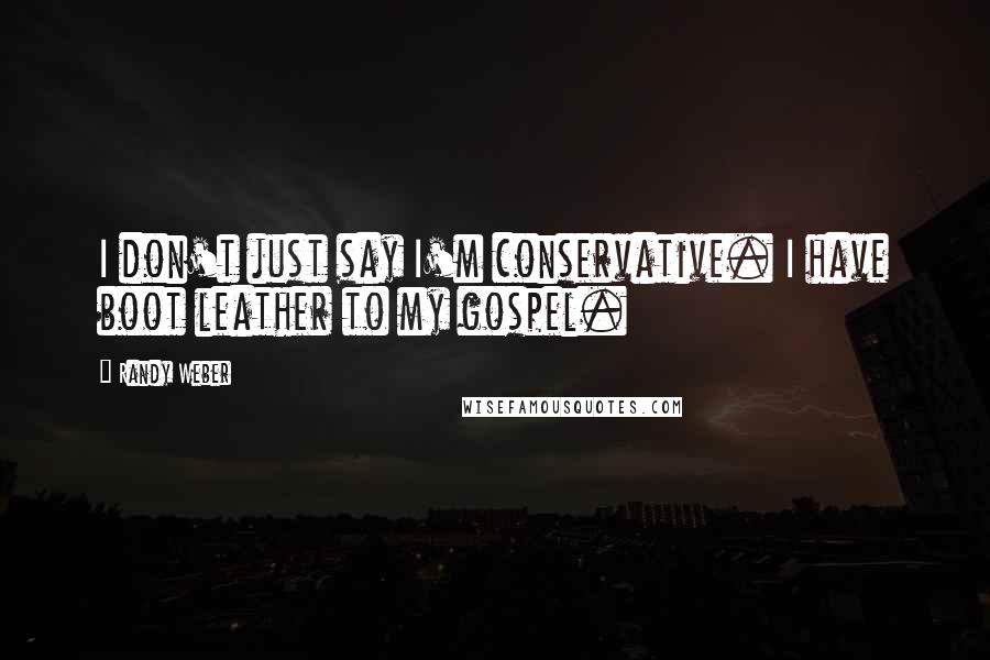 Randy Weber Quotes: I don't just say I'm conservative. I have boot leather to my gospel.