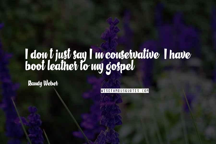 Randy Weber Quotes: I don't just say I'm conservative. I have boot leather to my gospel.