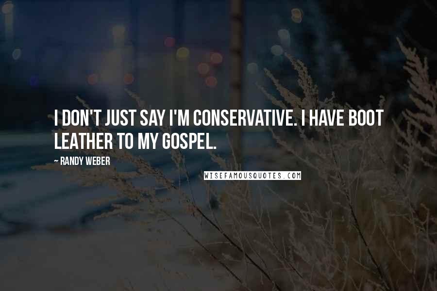Randy Weber Quotes: I don't just say I'm conservative. I have boot leather to my gospel.