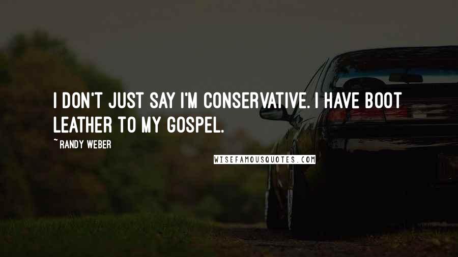 Randy Weber Quotes: I don't just say I'm conservative. I have boot leather to my gospel.