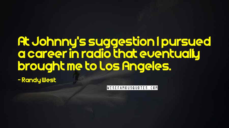 Randy West Quotes: At Johnny's suggestion I pursued a career in radio that eventually brought me to Los Angeles.