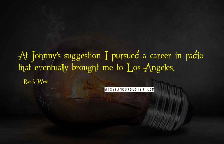 Randy West Quotes: At Johnny's suggestion I pursued a career in radio that eventually brought me to Los Angeles.