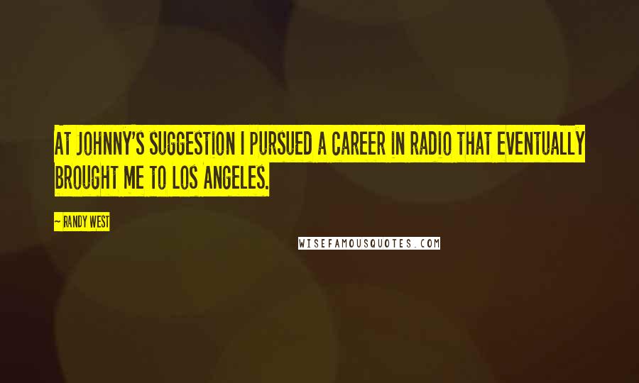 Randy West Quotes: At Johnny's suggestion I pursued a career in radio that eventually brought me to Los Angeles.