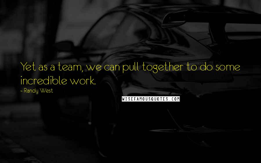 Randy West Quotes: Yet as a team, we can pull together to do some incredible work.