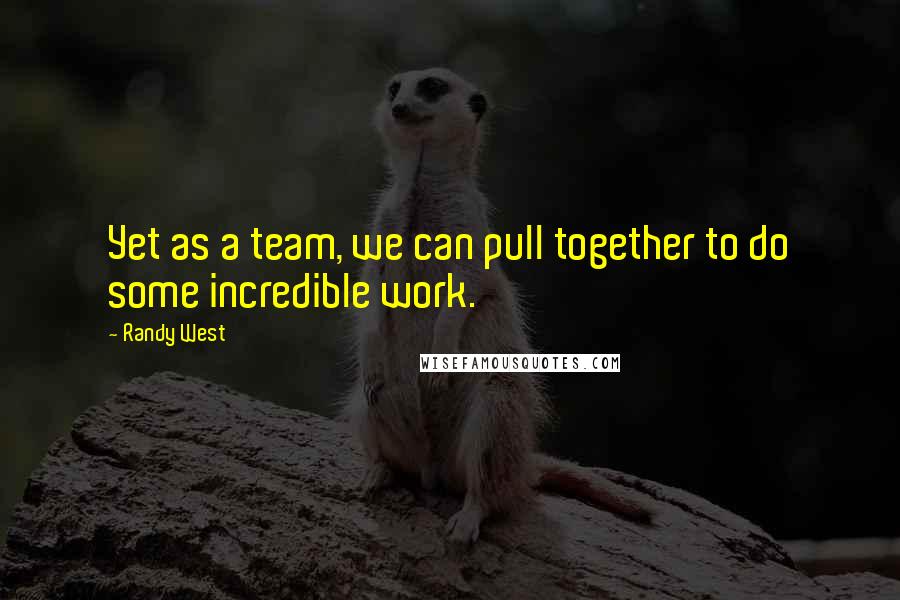 Randy West Quotes: Yet as a team, we can pull together to do some incredible work.