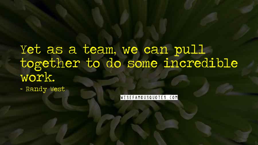 Randy West Quotes: Yet as a team, we can pull together to do some incredible work.