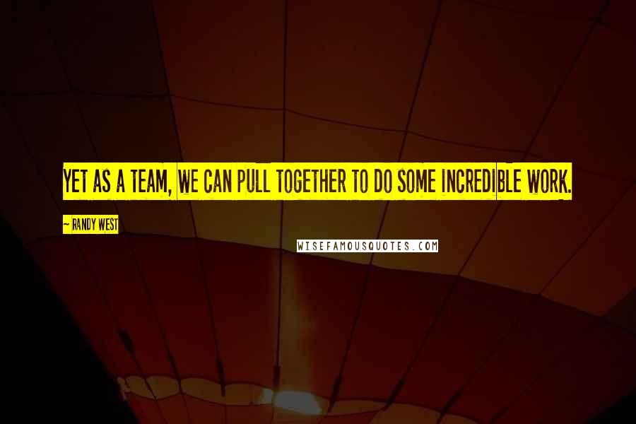 Randy West Quotes: Yet as a team, we can pull together to do some incredible work.