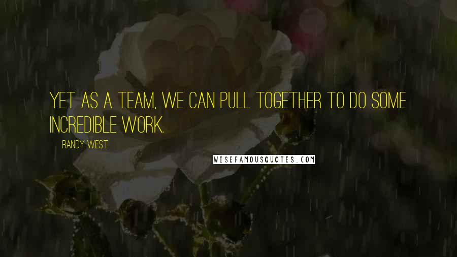 Randy West Quotes: Yet as a team, we can pull together to do some incredible work.