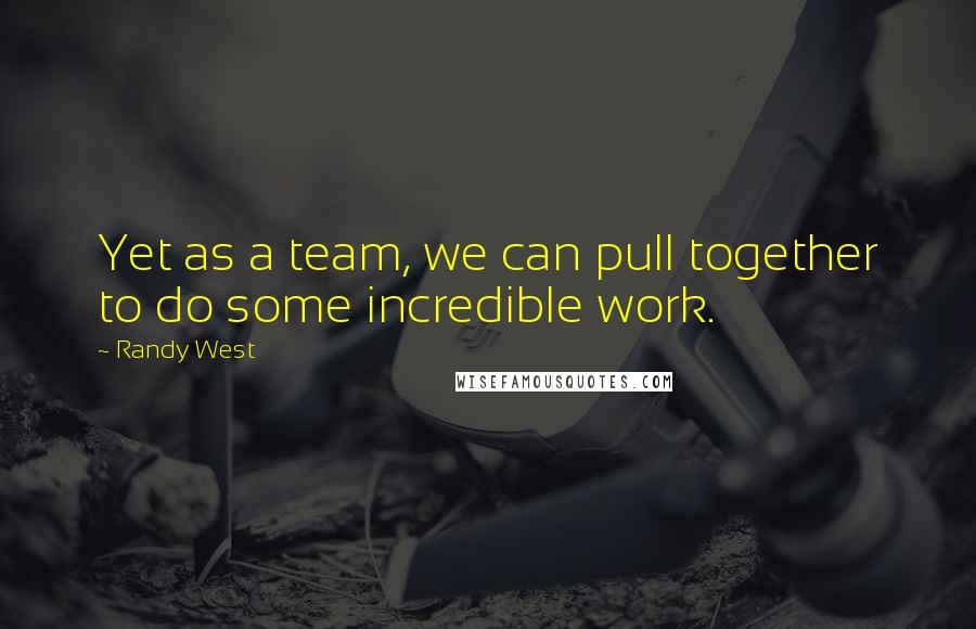 Randy West Quotes: Yet as a team, we can pull together to do some incredible work.