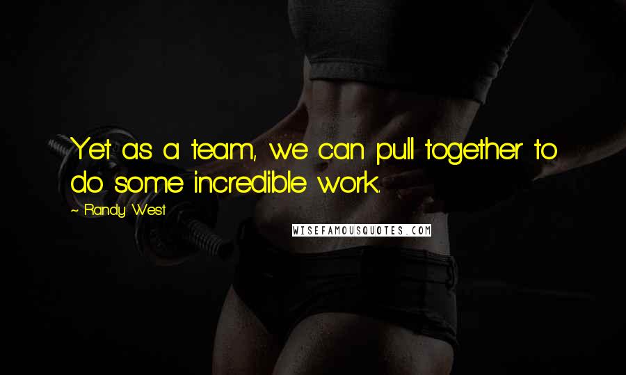 Randy West Quotes: Yet as a team, we can pull together to do some incredible work.