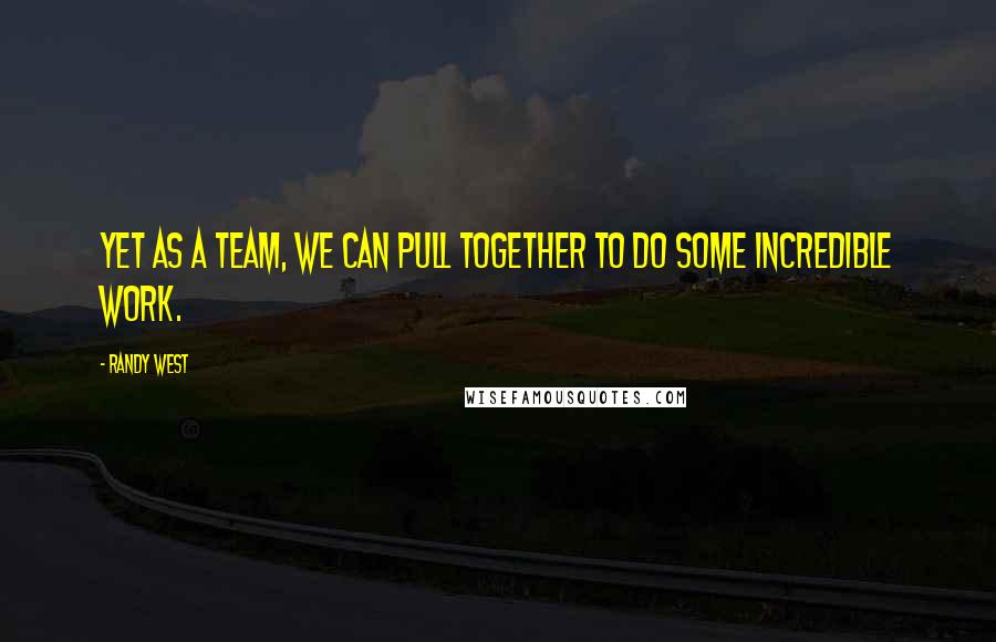 Randy West Quotes: Yet as a team, we can pull together to do some incredible work.