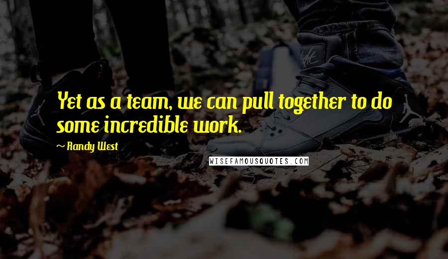 Randy West Quotes: Yet as a team, we can pull together to do some incredible work.