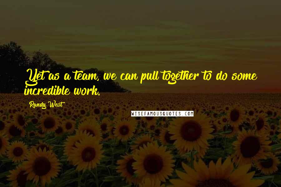Randy West Quotes: Yet as a team, we can pull together to do some incredible work.