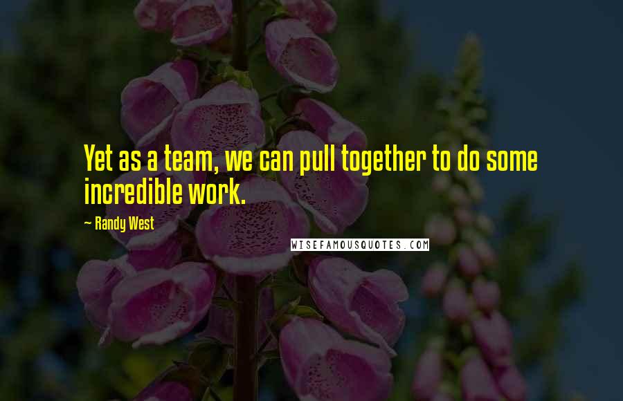 Randy West Quotes: Yet as a team, we can pull together to do some incredible work.