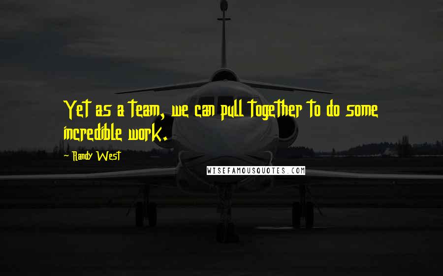 Randy West Quotes: Yet as a team, we can pull together to do some incredible work.