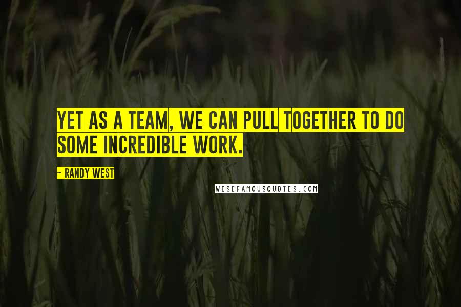 Randy West Quotes: Yet as a team, we can pull together to do some incredible work.