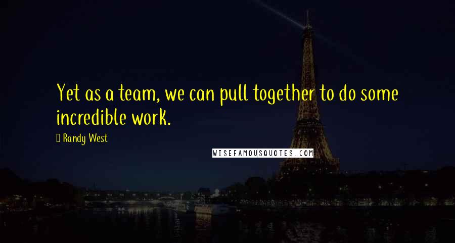 Randy West Quotes: Yet as a team, we can pull together to do some incredible work.