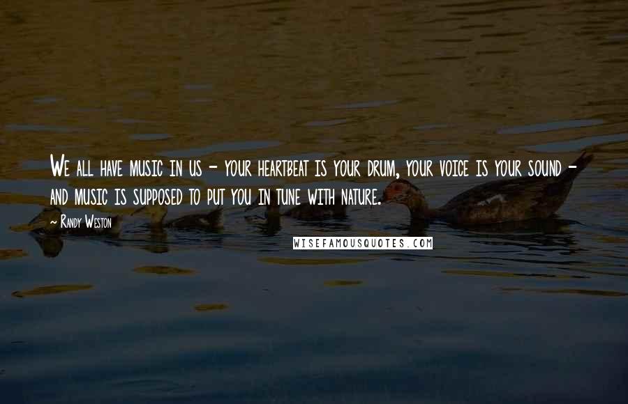 Randy Weston Quotes: We all have music in us - your heartbeat is your drum, your voice is your sound - and music is supposed to put you in tune with nature.