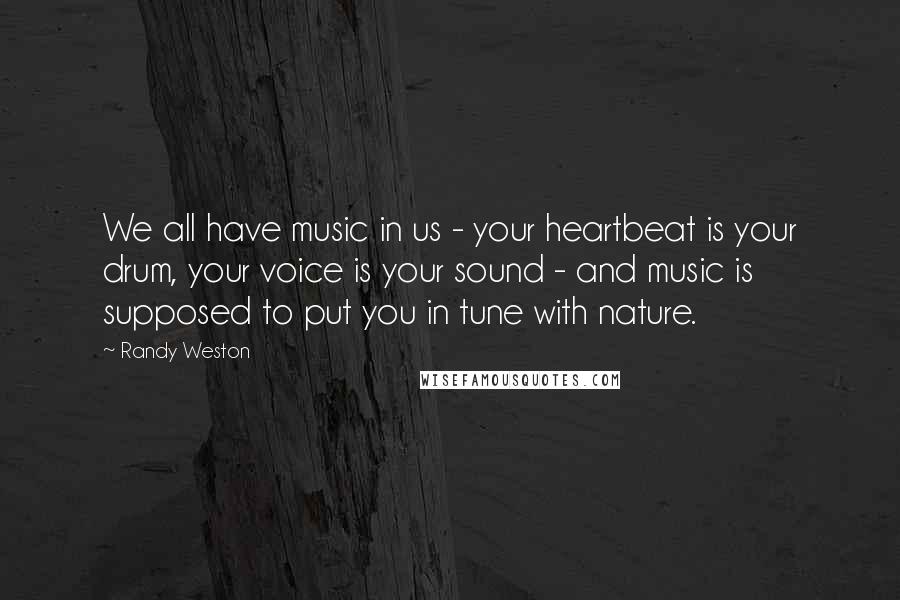 Randy Weston Quotes: We all have music in us - your heartbeat is your drum, your voice is your sound - and music is supposed to put you in tune with nature.