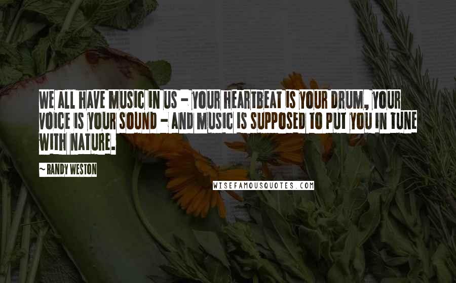 Randy Weston Quotes: We all have music in us - your heartbeat is your drum, your voice is your sound - and music is supposed to put you in tune with nature.