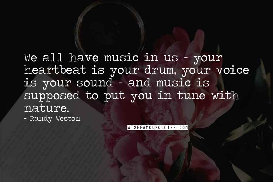 Randy Weston Quotes: We all have music in us - your heartbeat is your drum, your voice is your sound - and music is supposed to put you in tune with nature.