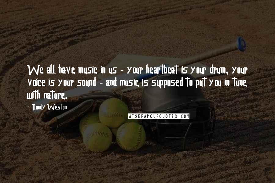 Randy Weston Quotes: We all have music in us - your heartbeat is your drum, your voice is your sound - and music is supposed to put you in tune with nature.