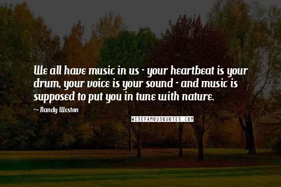 Randy Weston Quotes: We all have music in us - your heartbeat is your drum, your voice is your sound - and music is supposed to put you in tune with nature.