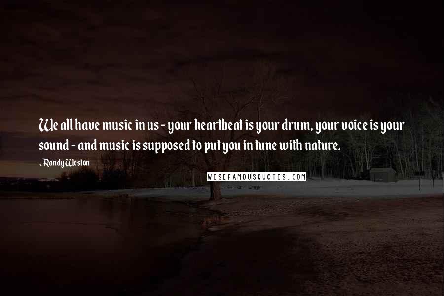 Randy Weston Quotes: We all have music in us - your heartbeat is your drum, your voice is your sound - and music is supposed to put you in tune with nature.