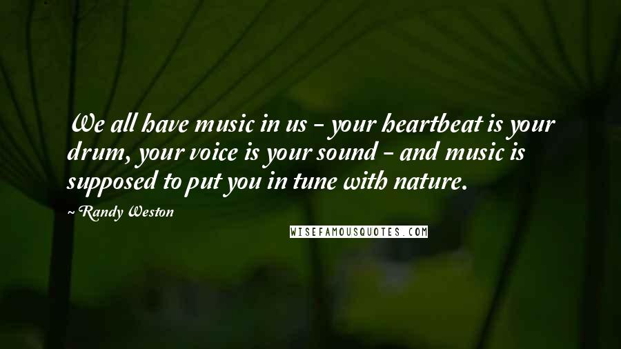 Randy Weston Quotes: We all have music in us - your heartbeat is your drum, your voice is your sound - and music is supposed to put you in tune with nature.