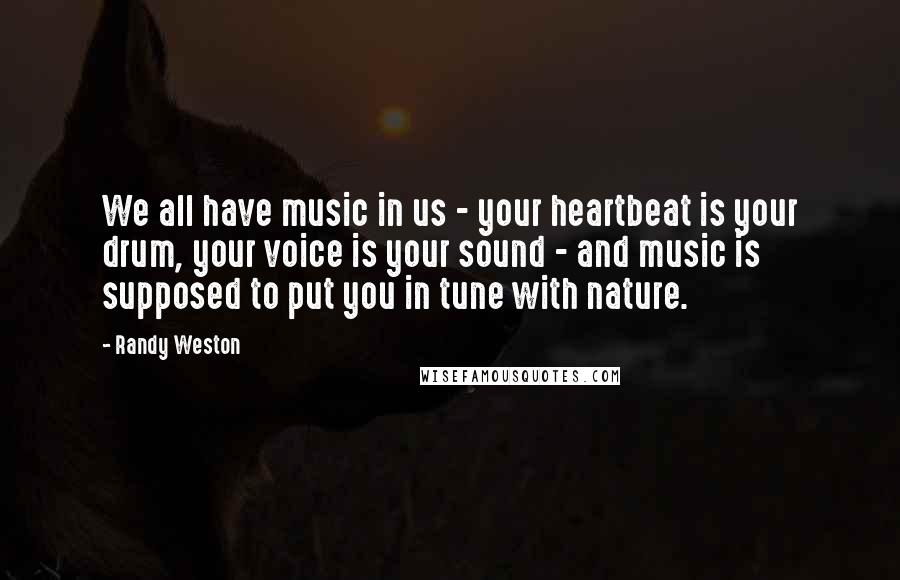 Randy Weston Quotes: We all have music in us - your heartbeat is your drum, your voice is your sound - and music is supposed to put you in tune with nature.