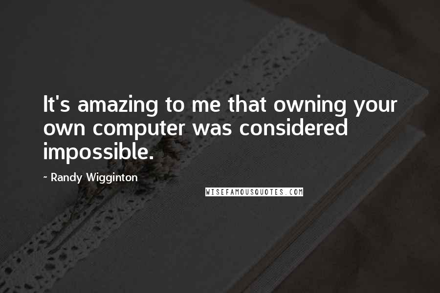 Randy Wigginton Quotes: It's amazing to me that owning your own computer was considered impossible.
