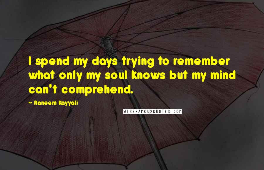 Raneem Kayyali Quotes: I spend my days trying to remember what only my soul knows but my mind can't comprehend.