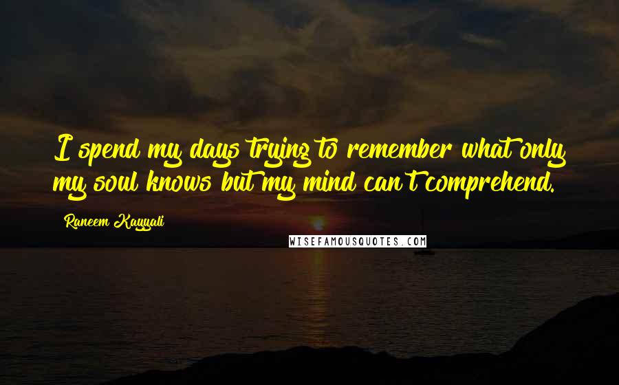 Raneem Kayyali Quotes: I spend my days trying to remember what only my soul knows but my mind can't comprehend.